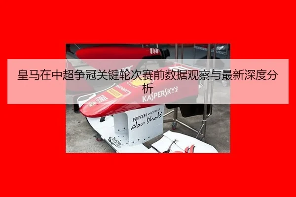皇马在中超争冠关键轮次赛前数据观察与最新深度分析