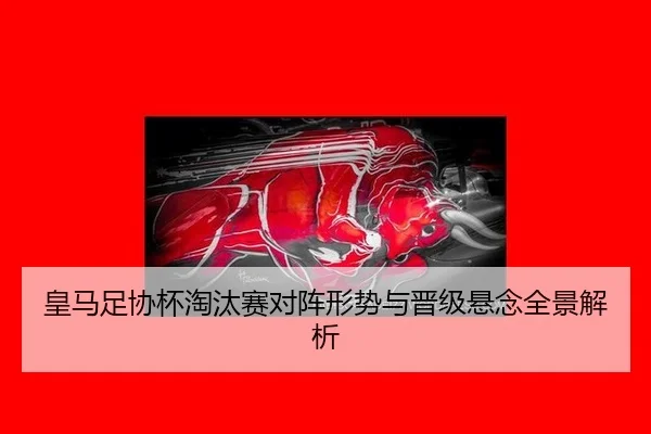 皇马足协杯淘汰赛对阵形势与晋级悬念全景解析