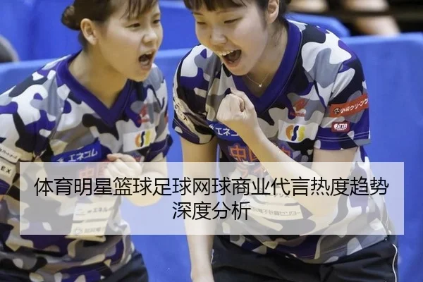 体育明星篮球足球网球商业代言热度趋势深度分析