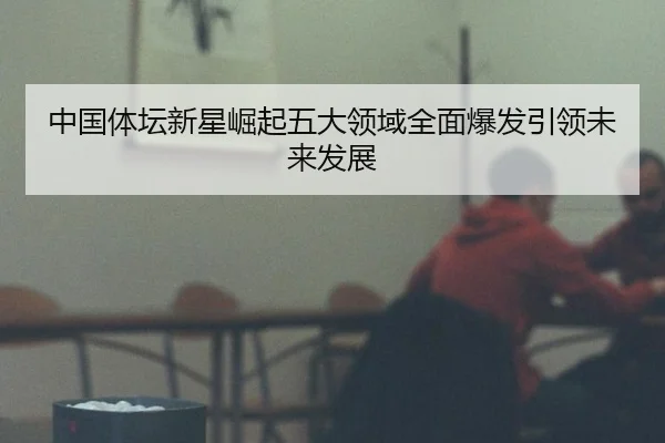 中国体坛新星崛起五大领域全面爆发引领未来发展
